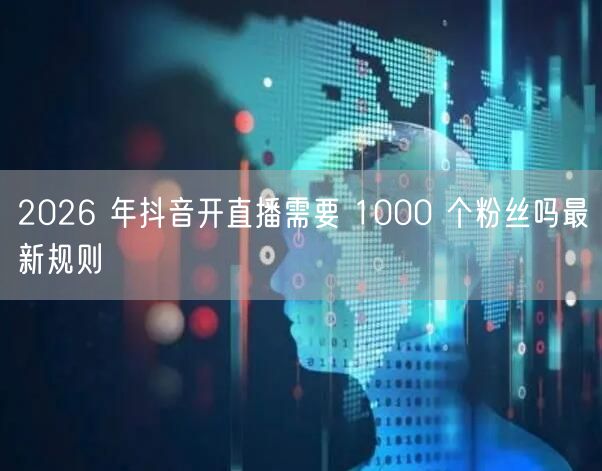 2026 年抖音开直播需要 1000 个粉丝吗最新规则