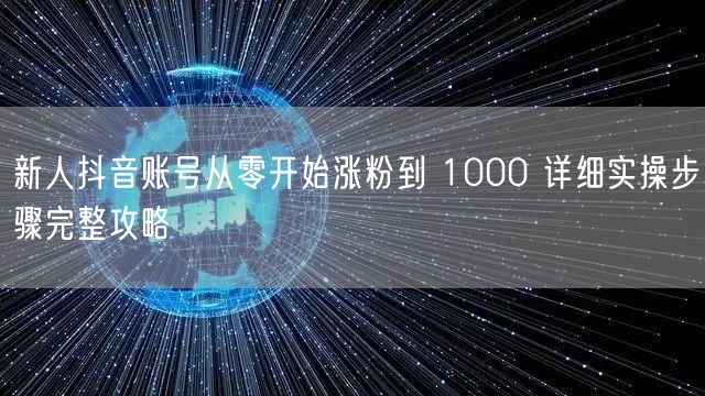 新人抖音账号从零开始涨粉到 1000 详细实操步骤完整攻略