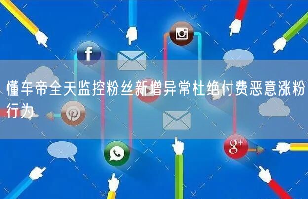 懂车帝全天监控粉丝新增异常杜绝付费恶意涨粉行为