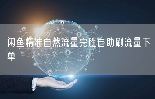 闲鱼精准自然流量完胜自助刷流量下单