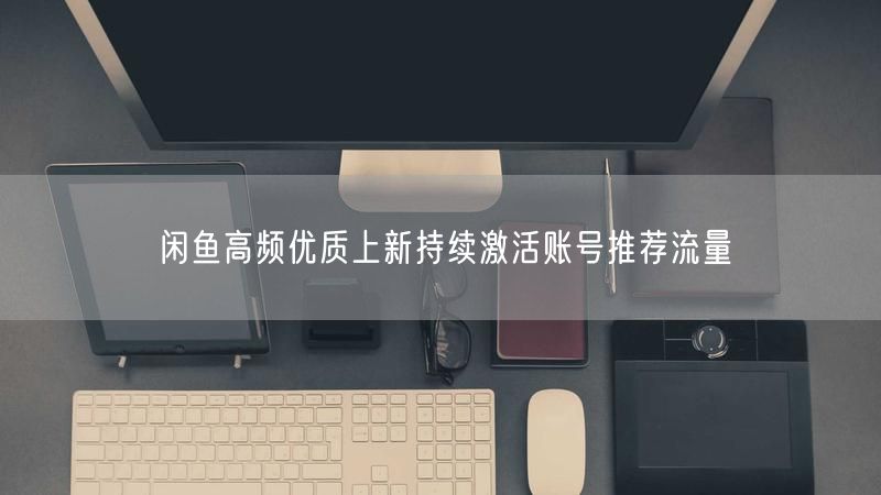 闲鱼高频优质上新持续激活账号推荐流量