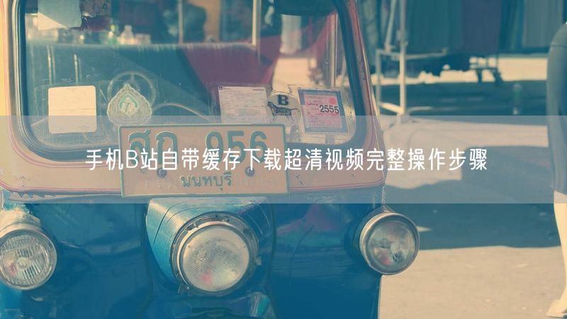 手机B站自带缓存下载超清视频完整操作步骤