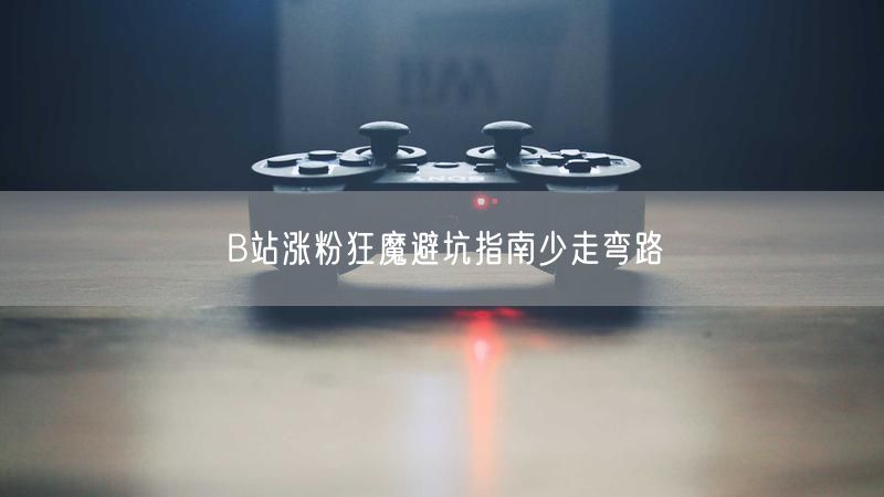 B站涨粉狂魔避坑指南少走弯路