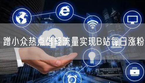 蹭小众热点借轻流量实现B站每日涨粉
