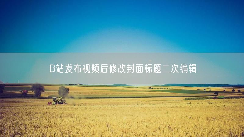 B站发布视频后修改封面标题二次编辑