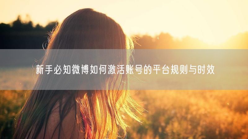 新手必知微博如何激活账号的平台规则与时效