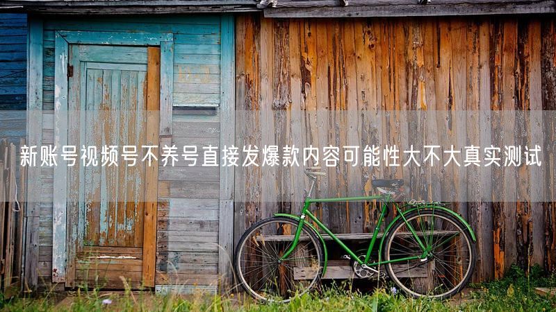 新账号视频号不养号直接发爆款内容可能性大不大真实测试