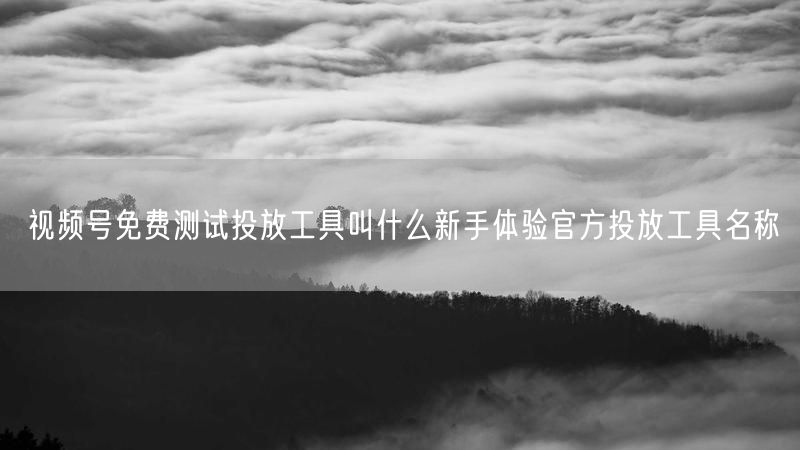 视频号免费测试投放工具叫什么新手体验官方投放工具名称