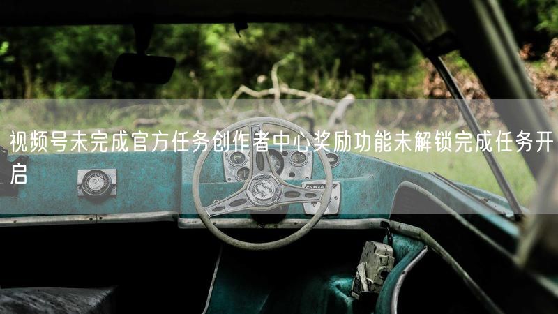 视频号未完成官方任务创作者中心奖励功能未解锁完成任务开启