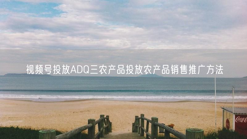 视频号投放ADQ三农产品投放农产品销售推广方法