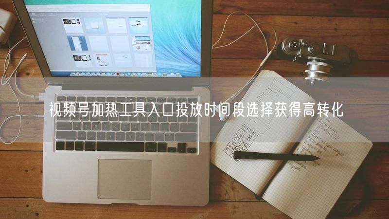 视频号加热工具入口投放时间段选择获得高转化