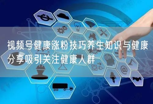 视频号健康涨粉技巧养生知识与健康分享吸引关注健康人群