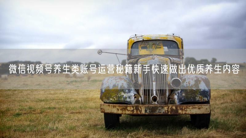 微信视频号养生类账号运营秘籍新手快速做出优质养生内容