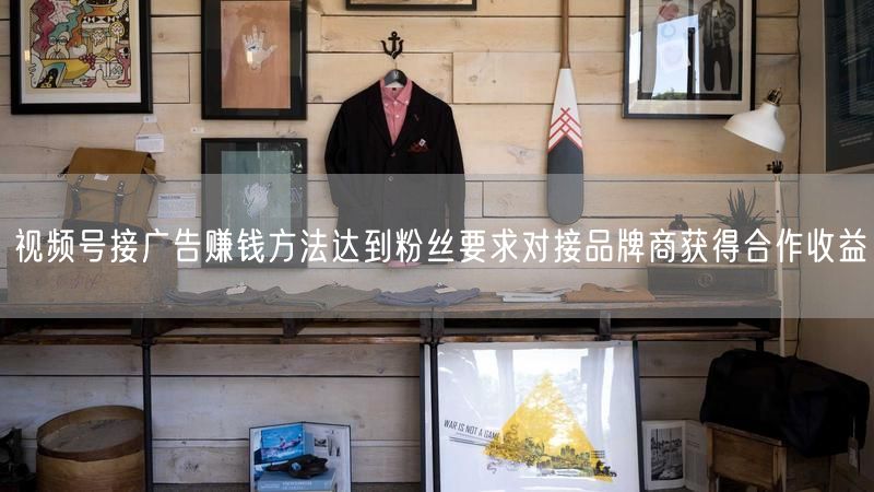 视频号接广告赚钱方法达到粉丝要求对接品牌商获得合作收益