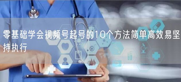 零基础学会视频号起号的10个方法简单高效易坚持执行