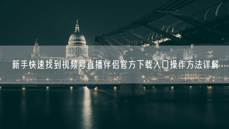 新手快速找到视频号直播伴侣官方下载入口操作方法详解