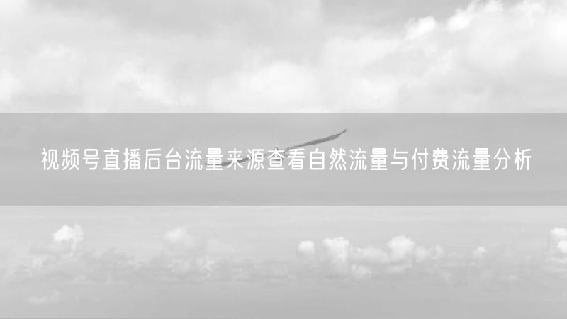 视频号直播后台流量来源查看自然流量与付费流量分析