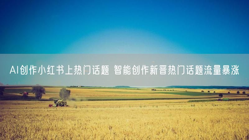 AI创作小红书上热门话题 智能创作新晋热门话题流量暴涨