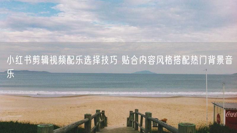 小红书剪辑视频配乐选择技巧 贴合内容风格搭配热门背景音乐