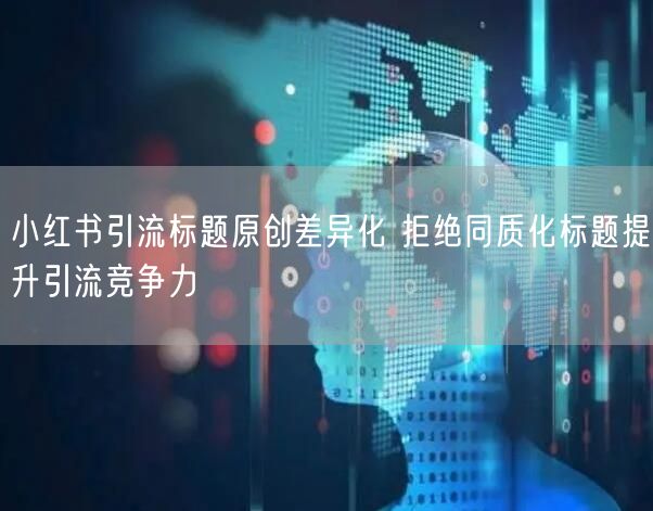 小红书引流标题原创差异化 拒绝同质化标题提升引流竞争力