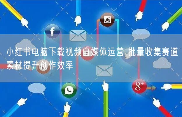 小红书电脑下载视频自媒体运营 批量收集赛道素材提升创作效率