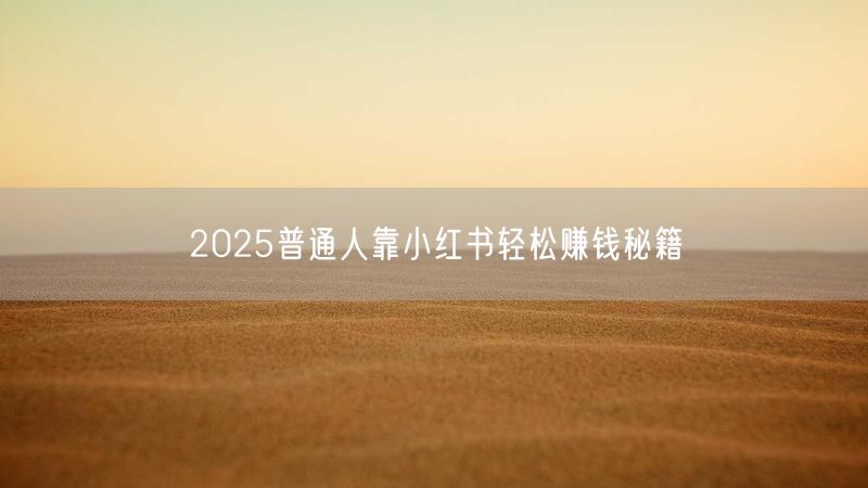 2025普通人靠小红书轻松赚钱秘籍