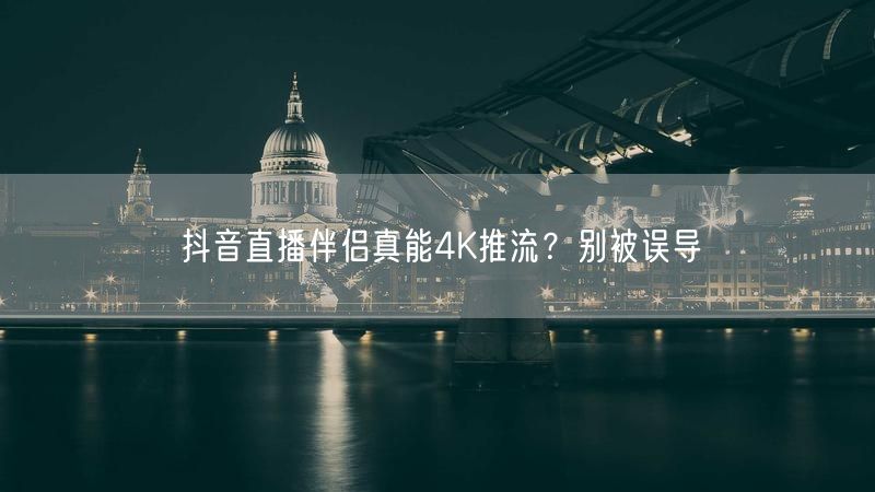 抖音直播伴侣真能4K推流？别被误导