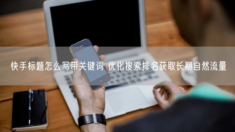 快手标题怎么写带关键词 优化搜索排名获取长期自然流量
