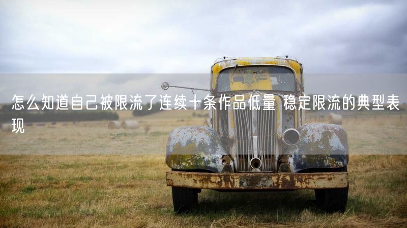 怎么知道自己被限流了连续十条作品低量 稳定限流的典型表现