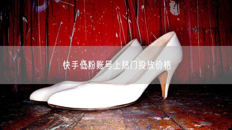 快手低粉账号上热门投放价格