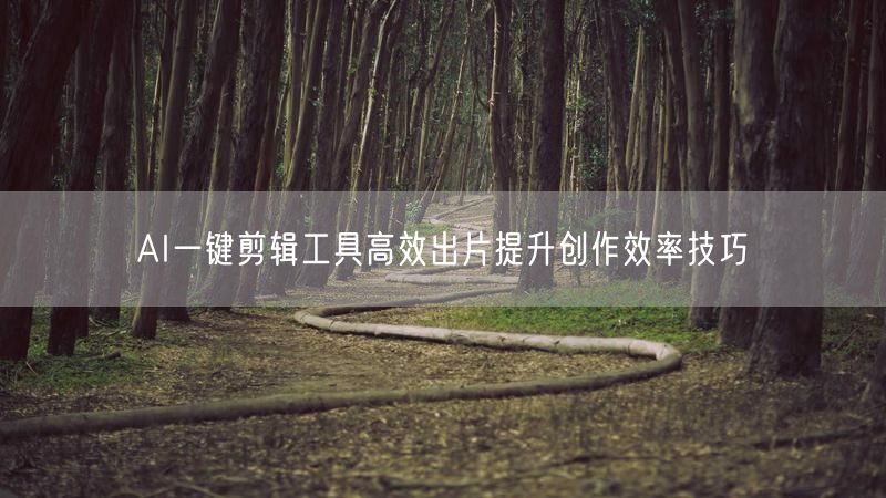 AI一键剪辑工具高效出片提升创作效率技巧