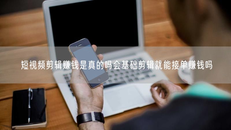 短视频剪辑赚钱是真的吗会基础剪辑就能接单赚钱吗